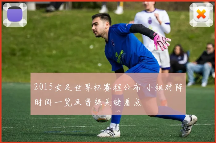 2015女足世界杯赛程公布 小组对阵时间一览及晋级关键看点