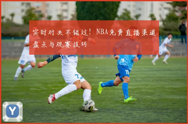 实时对决不错过!NBA免费直播渠道盘点与观赛技巧