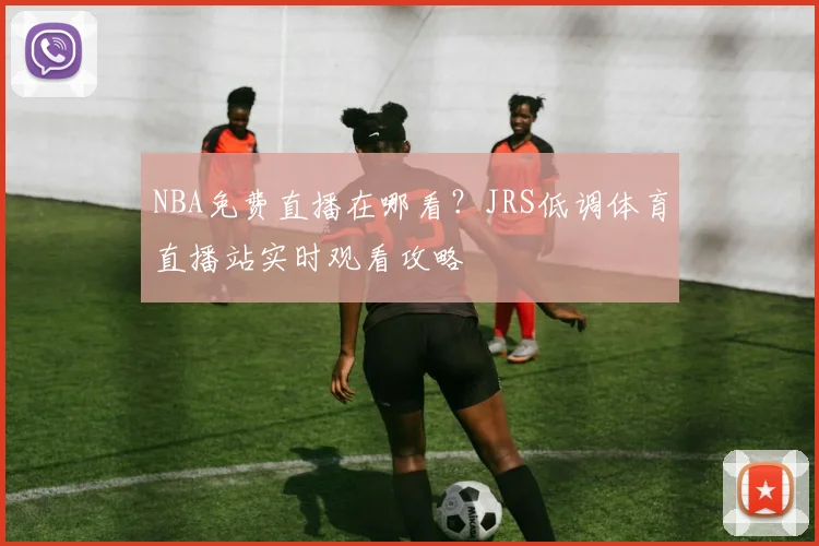 NBA免费直播在哪看?JRS低调体育直播站实时观看攻略