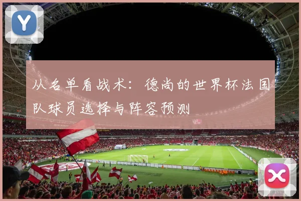 从名单看战术：德尚的世界杯法国队球员选择与阵容预测