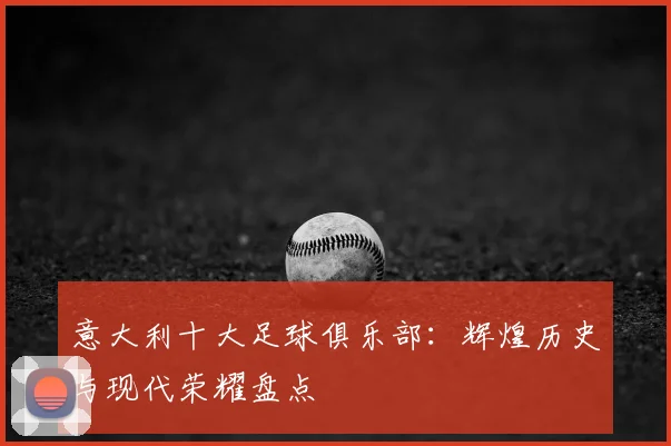意大利十大足球俱乐部：辉煌历史与现代荣耀盘点