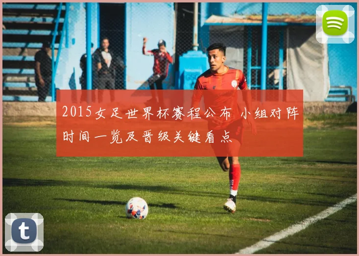 2015女足世界杯赛程公布 小组对阵时间一览及晋级关键看点