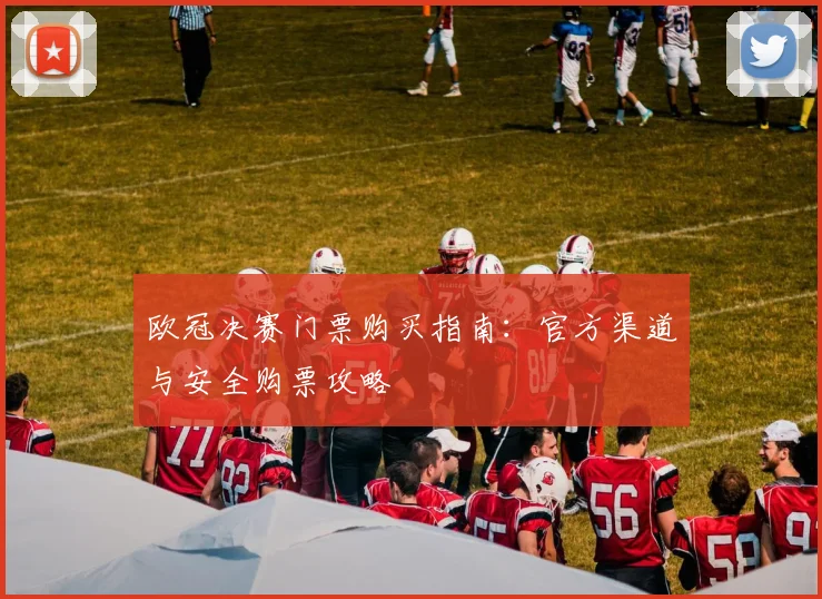 欧冠决赛门票购买指南：官方渠道与安全购票攻略