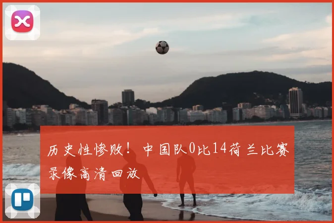 历史性惨败!中国队0比14荷兰比赛录像高清回放