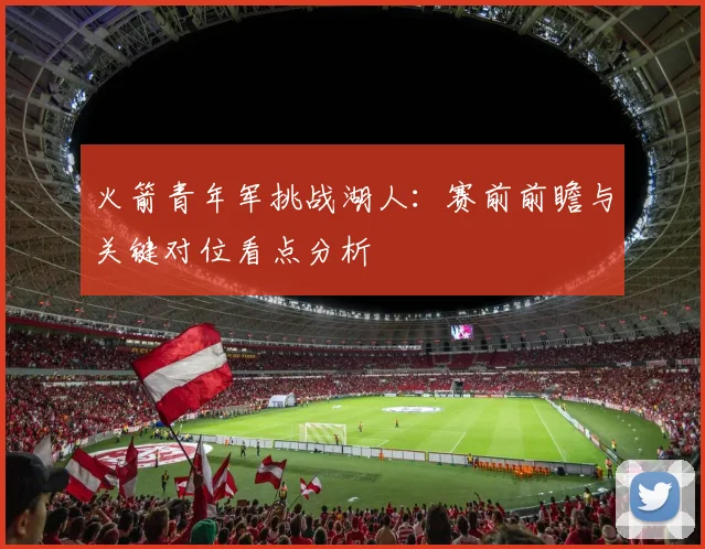 火箭青年军挑战湖人:赛前前瞻与关键对位看点分析