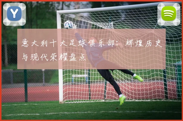 意大利十大足球俱乐部:辉煌历史与现代荣耀盘点
