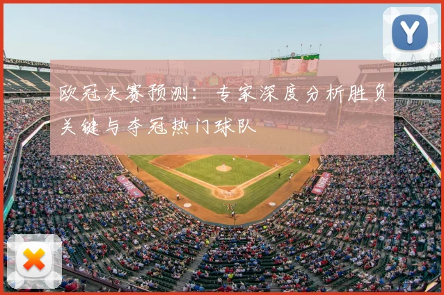 欧冠决赛预测：专家深度分析胜负关键与夺冠热门球队