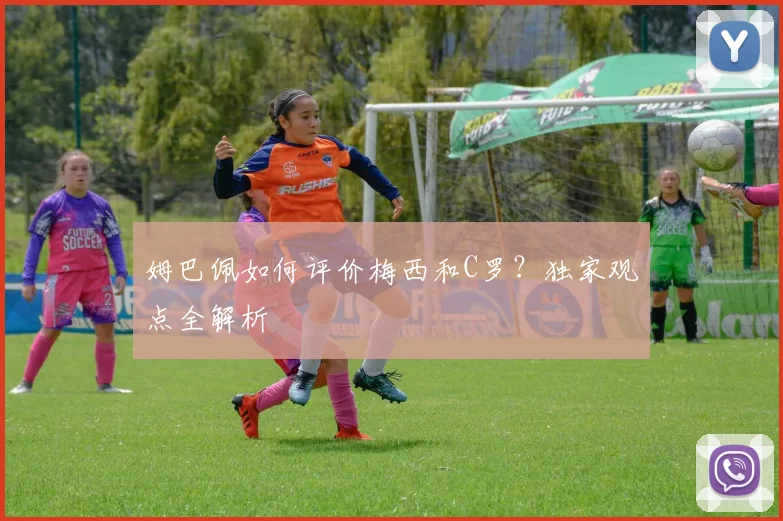 姆巴佩如何评价梅西和C罗？独家观点全解析