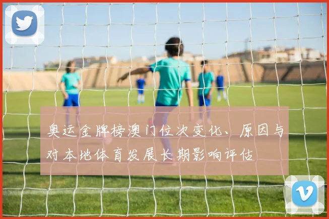 奥运金牌榜澳门位次变化、原因与对本地体育发展长期影响评估