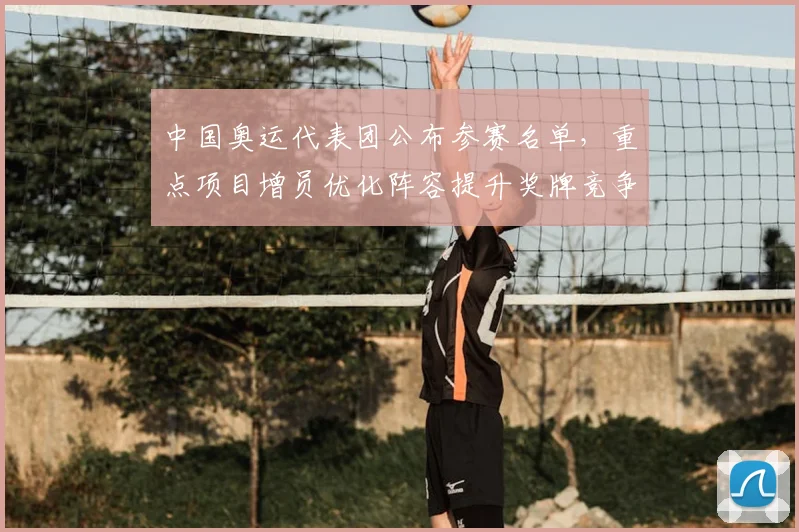 中国奥运代表团公布参赛名单，重点项目增员优化阵容提升奖牌竞争力