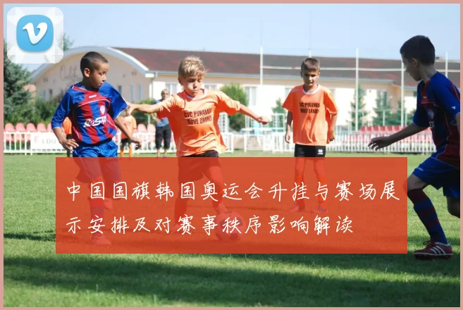 中国国旗韩国奥运会升挂与赛场展示安排及对赛事秩序影响解读