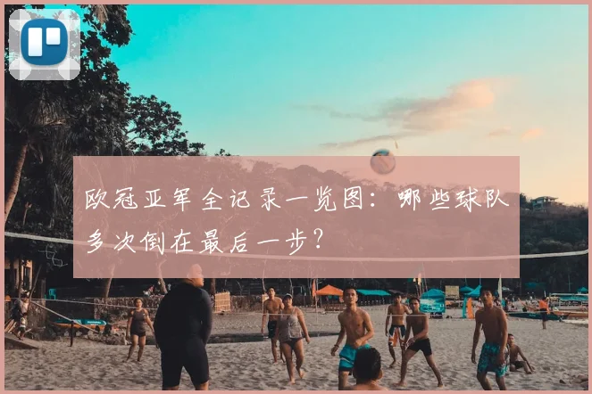 欧冠亚军全记录一览图：哪些球队多次倒在最后一步？