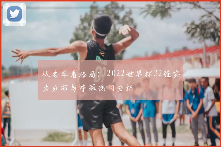 从名单看格局：2022世界杯32强实力分布与夺冠热门分析