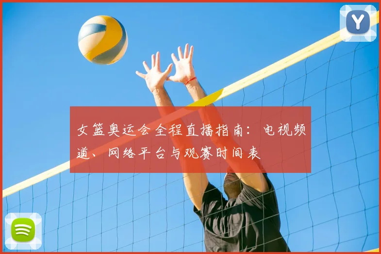 女篮奥运会全程直播指南：电视频道、网络平台与观赛时间表