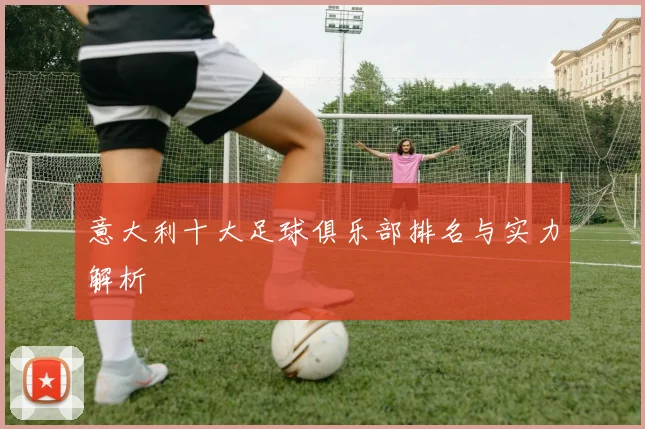 意大利十大足球俱乐部排名与实力解析