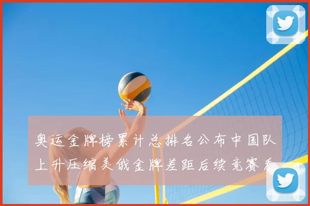奥运金牌榜累计总排名公布中国队上升压缩美俄金牌差距后续竞赛看点