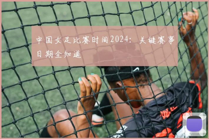 中国女足比赛时间2024:关键赛事日期全知道