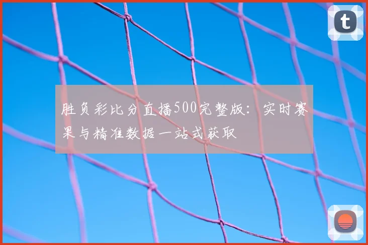 胜负彩比分直播500完整版:实时赛果与精准数据一站式获取
