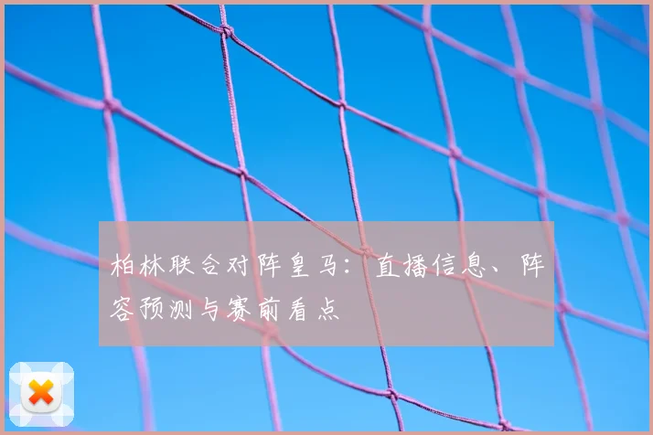 柏林联合对阵皇马:直播信息、阵容预测与赛前看点
