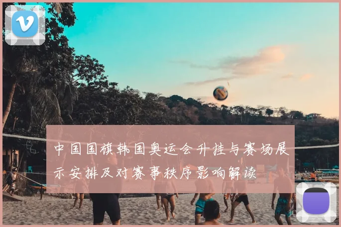 中国国旗韩国奥运会升挂与赛场展示安排及对赛事秩序影响解读