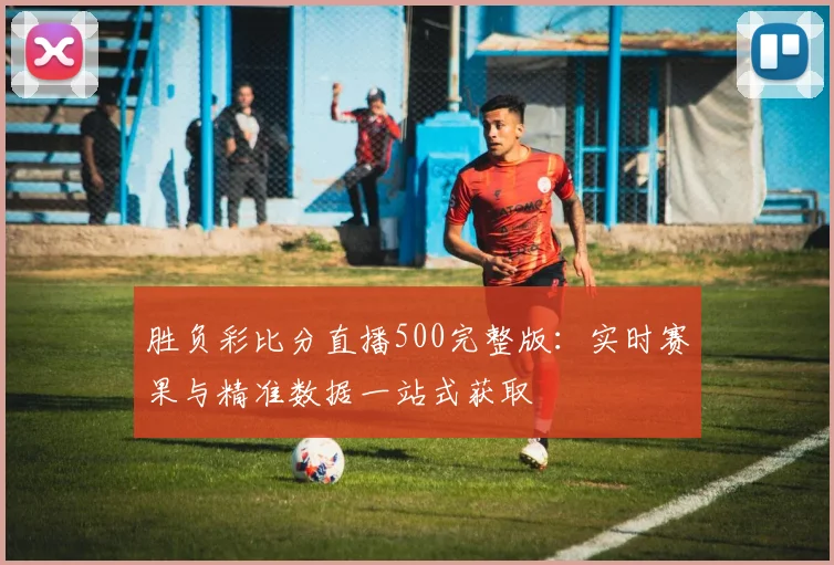 胜负彩比分直播500完整版:实时赛果与精准数据一站式获取