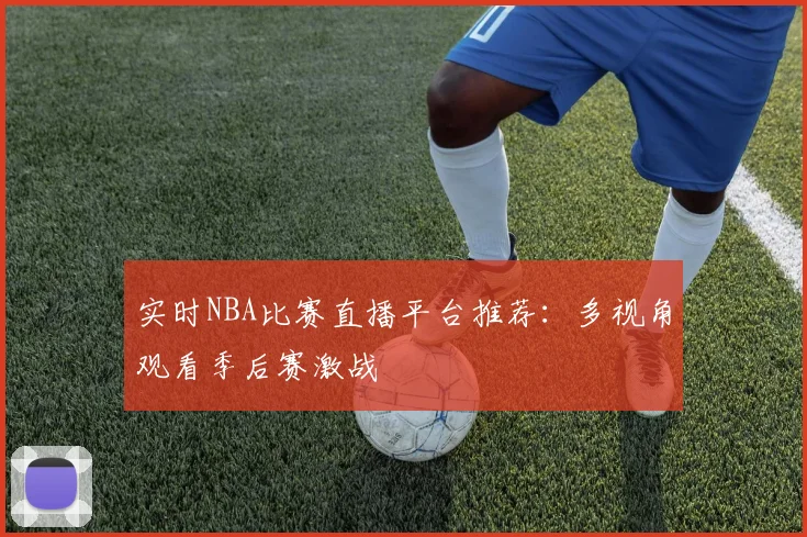 实时NBA比赛直播平台推荐:多视角观看季后赛激战