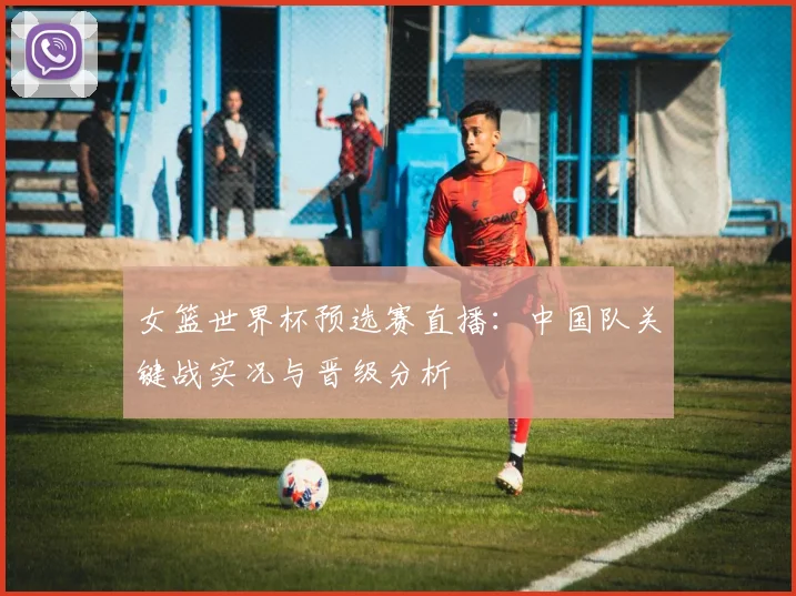 女篮世界杯预选赛直播:中国队关键战实况与晋级分析