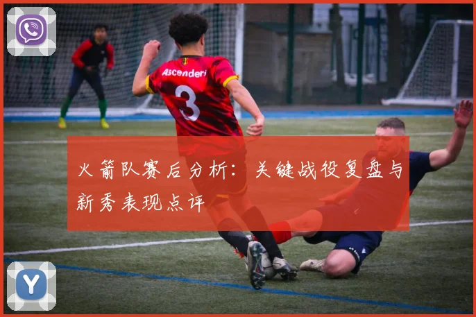 火箭队赛后分析:关键战役复盘与新秀表现点评