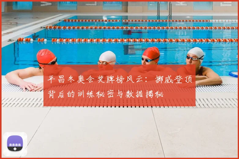 平昌冬奥会奖牌榜风云：挪威登顶背后的训练秘密与数据揭秘