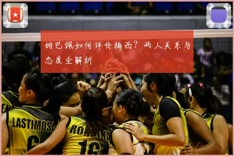 姆巴佩如何评价梅西?两人关系与态度全解析