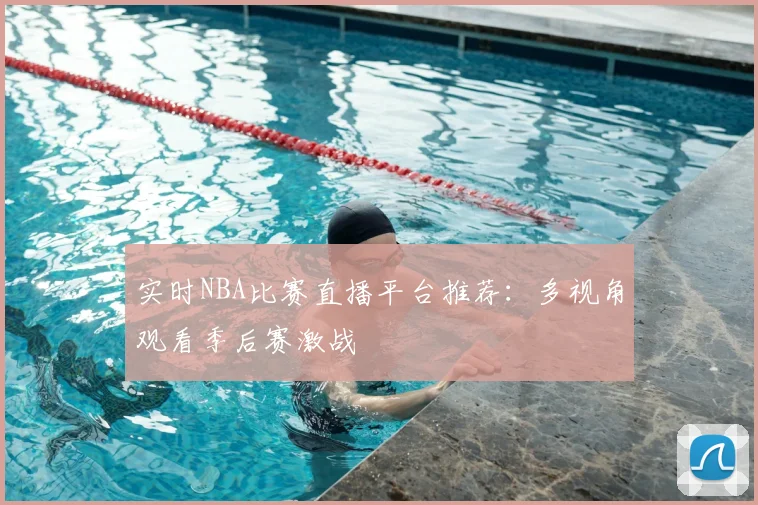 实时NBA比赛直播平台推荐：多视角观看季后赛激战