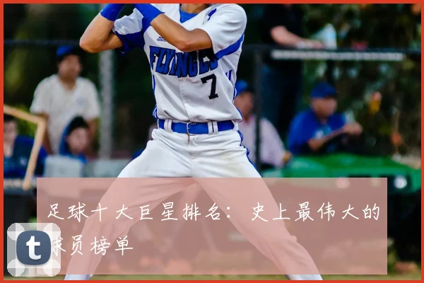 足球十大巨星排名:史上最伟大的球员榜单