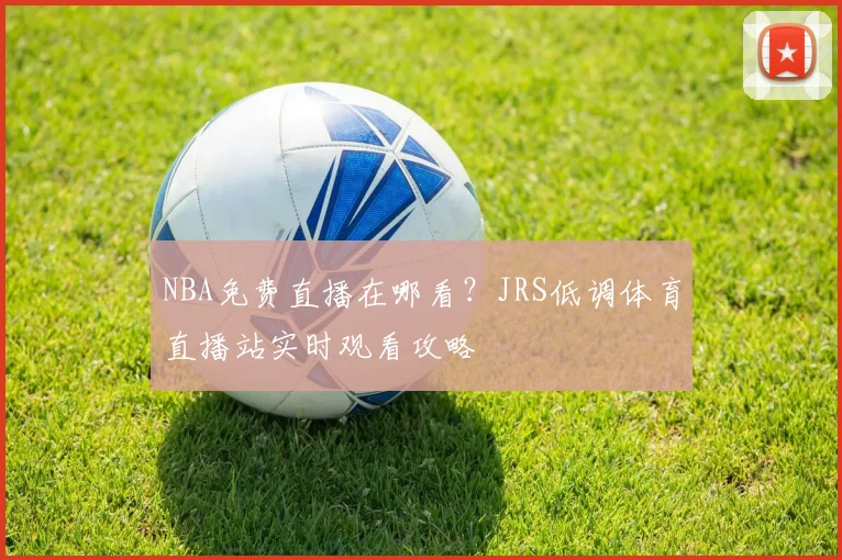 NBA免费直播在哪看？JRS低调体育直播站实时观看攻略